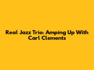 Real Jazz Trio: Amping Up With Carl Clements