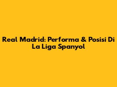 Real Madrid: Performa & Posisi Di La Liga Spanyol
