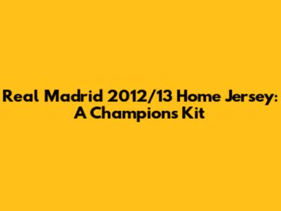 Real Madrid 2012/13 Home Jersey: A Champion's Kit