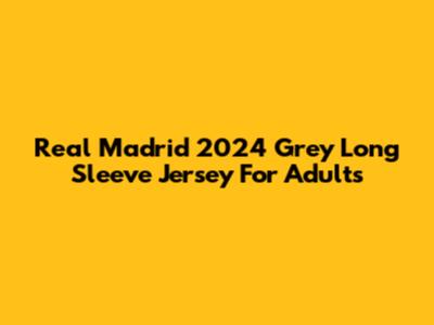 Real Madrid 2024 Grey Long Sleeve Jersey For Adults