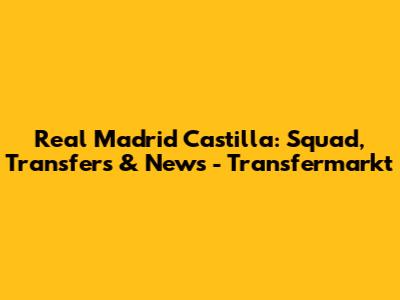 Real Madrid Castilla: Squad, Transfers & News - Transfermarkt