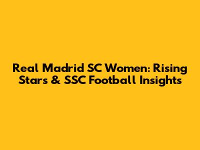 Real Madrid SC Women: Rising Stars & SSC Football Insights