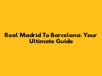 Real Madrid To Barcelona: Your Ultimate Guide