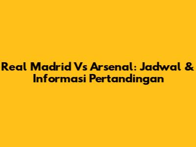Real Madrid Vs Arsenal: Jadwal & Informasi Pertandingan