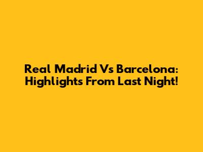 Real Madrid Vs Barcelona: Highlights From Last Night!