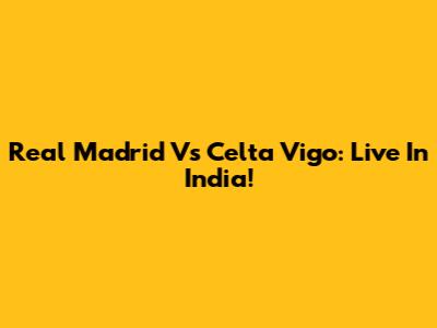 Real Madrid Vs Celta Vigo: Live In India!