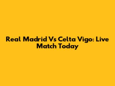 Real Madrid Vs Celta Vigo: Live Match Today