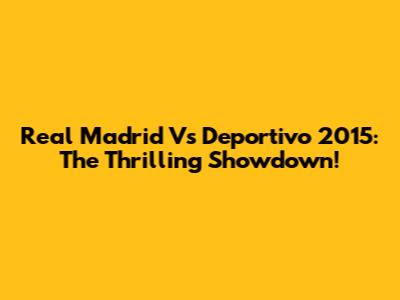 Real Madrid Vs Deportivo 2015: The Thrilling Showdown!