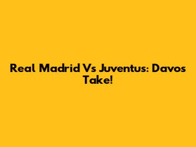Real Madrid Vs Juventus: Davo's Take!