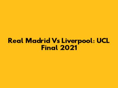 Real Madrid Vs Liverpool: UCL Final 2021