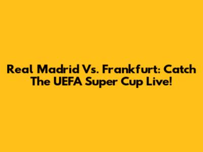 Real Madrid Vs. Frankfurt: Catch The UEFA Super Cup Live!