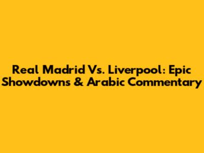 Real Madrid Vs. Liverpool: Epic Showdowns & Arabic Commentary