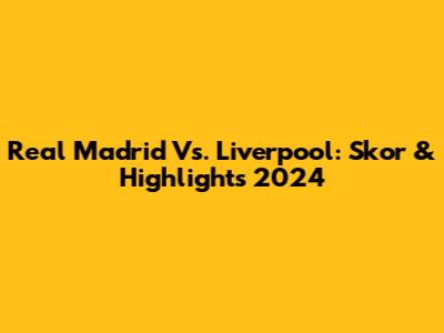 Real Madrid Vs. Liverpool: Skor & Highlights 2024