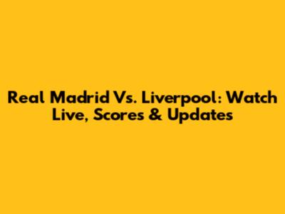 Real Madrid Vs. Liverpool: Watch Live, Scores & Updates