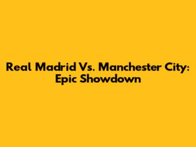 Real Madrid Vs. Manchester City: Epic Showdown