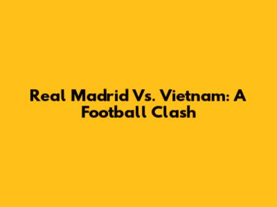 Real Madrid Vs. Vietnam: A Football Clash