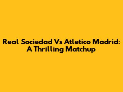 Real Sociedad Vs Atletico Madrid: A Thrilling Matchup