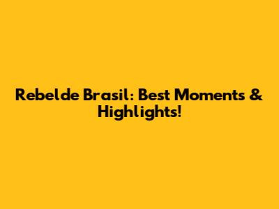 Rebelde Brasil: Best Moments & Highlights!