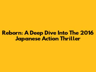 Reborn: A Deep Dive Into The 2016 Japanese Action Thriller