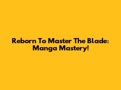 Reborn To Master The Blade: Manga Mastery!