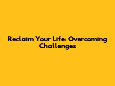 Reclaim Your Life: Overcoming Challenges