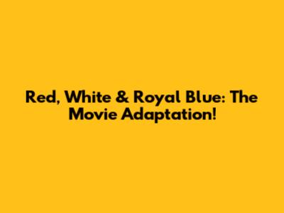 Red, White & Royal Blue: The Movie Adaptation!