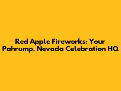 Red Apple Fireworks: Your Pahrump, Nevada Celebration HQ