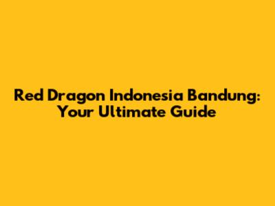 Red Dragon Indonesia Bandung: Your Ultimate Guide