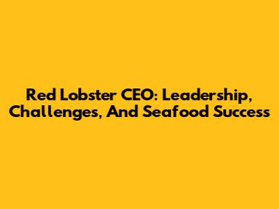 Red Lobster CEO: Leadership, Challenges, And Seafood Success
