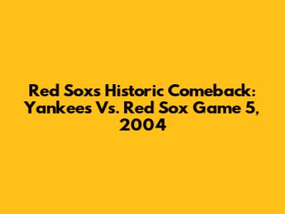 Red Sox's Historic Comeback: Yankees Vs. Red Sox Game 5, 2004