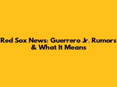 Red Sox News: Guerrero Jr. Rumors & What It Means