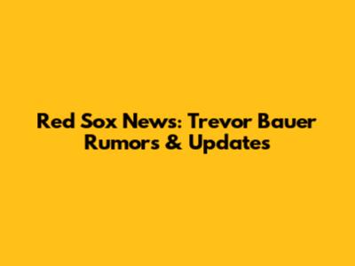 Red Sox News: Trevor Bauer Rumors & Updates