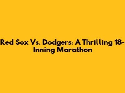 Red Sox Vs. Dodgers: A Thrilling 18-Inning Marathon