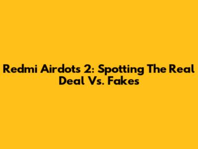 Redmi Airdots 2: Spotting The Real Deal Vs. Fakes