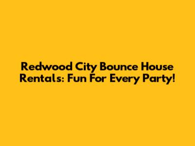 Redwood City Bounce House Rentals: Fun For Every Party!