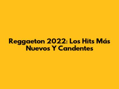 Reggaeton 2022: Los Hits Más Nuevos Y Candentes
