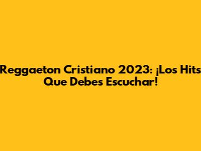 Reggaeton Cristiano 2023: ¡Los Hits Que Debes Escuchar!