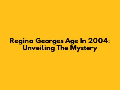 Regina George's Age In 2004: Unveiling The Mystery