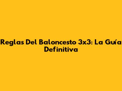 Reglas Del Baloncesto 3x3: La Guía Definitiva
