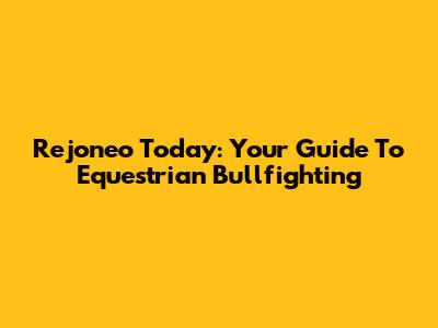 Rejoneo Today: Your Guide To Equestrian Bullfighting
