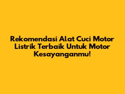 Rekomendasi Alat Cuci Motor Listrik Terbaik Untuk Motor Kesayanganmu!