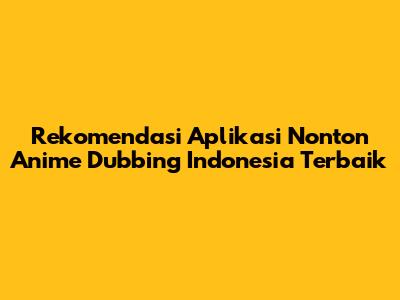 Rekomendasi Aplikasi Nonton Anime Dubbing Indonesia Terbaik