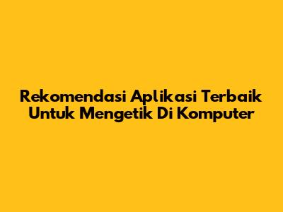 Rekomendasi Aplikasi Terbaik Untuk Mengetik Di Komputer