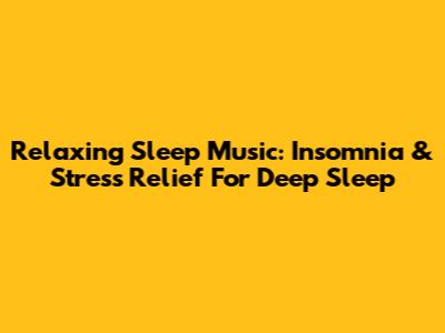 Relaxing Sleep Music: Insomnia & Stress Relief For Deep Sleep