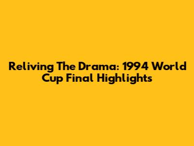 Reliving The Drama: 1994 World Cup Final Highlights