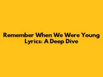 Remember When We Were Young Lyrics: A Deep Dive