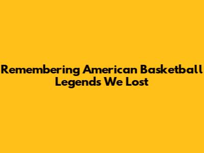 Remembering American Basketball Legends We Lost