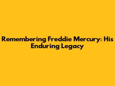 Remembering Freddie Mercury: His Enduring Legacy