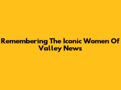 Remembering The Iconic Women Of Valley News