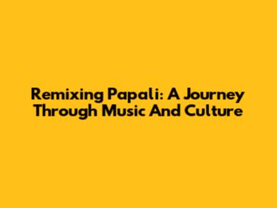 Remixing Papali: A Journey Through Music And Culture